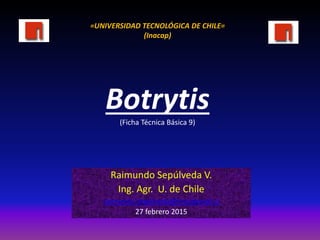 Botrytis(Ficha Técnica Básica 9)
Raimundo Sepúlveda V.
Ing. Agr. U. de Chile
raimundo.sepulveda@inacapmail.cl
27 febrero 2015
=UNIVERSIDAD TECNOLÓGICA DE CHILE=
(Inacap)
 