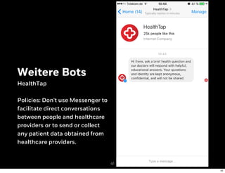 Weitere Bots
HealthTap
Policies: Don't use Messenger to
facilitate direct conversations
between people and healthcare
providers or to send or collect
any patient data obtained from
healthcare providers.
41
41
 