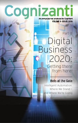 Cognizanti
Part III
Digital
Business
2020:
Getting there
from here!
Bots at the Gate
Intelligent Automation:
Where We Stand —
and Where We’re Going
An annual journal produced by Cognizant
VOLUME 9 • ISSUE 1 2016
 