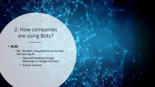 2. How companies
are using Bots?
• KLM
• BB – BlueBot: Crossplatform service bot
Self learning AI
• Help with booking through
Messenger or Google Assistant
• Answer inquiries
 