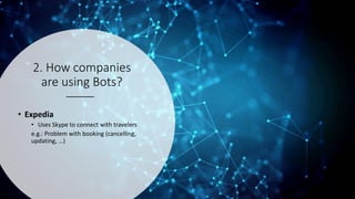 2. How companies
are using Bots?
• Expedia
• Uses Skype to connect with travelers
e.g.: Problem with booking (cancelling,
updating, …)
 