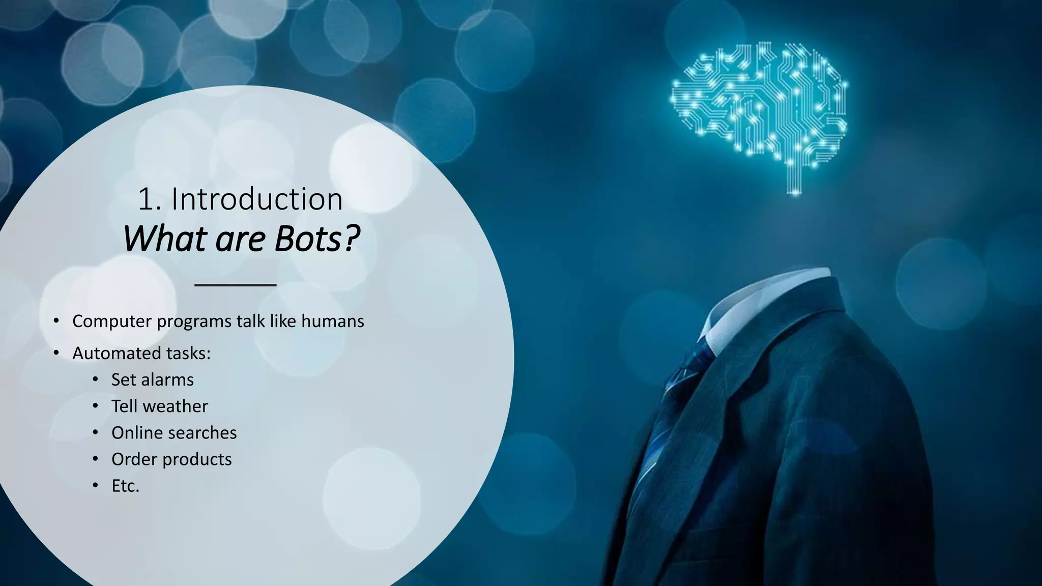 1. Introduction
What are Bots?
• Computer programs talk like humans
• Automated tasks:
• Set alarms
• Tell weather
• Online searches
• Order products
• Etc.
 