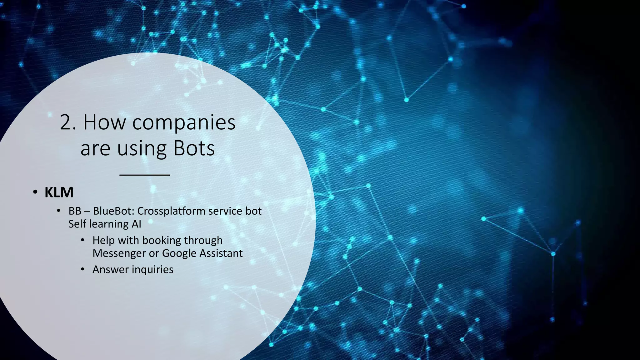 2. How companies
are using Bots
• KLM
• BB – BlueBot: Crossplatform service bot
Self learning AI
• Help with booking through
Messenger or Google Assistant
• Answer inquiries
 