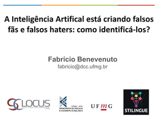A Inteligência Artifical está criando falsos
fãs e falsos haters: como identificá-los?
Fabrício Benevenuto
fabricio@dcc.ufmg.br
 
