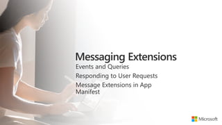 Events and Queries
Responding to User Requests
Message Extensions in App
Manifest
 