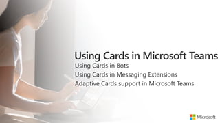 Using Cards in Bots
Using Cards in Messaging Extensions
Adaptive Cards support in Microsoft Teams
 