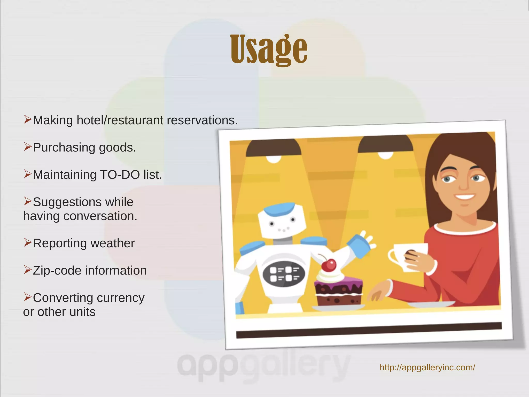 Usage
Making hotel/restaurant reservations.
Purchasing goods.
Maintaining TO-DO list.
Suggestions while
having conversation.
Reporting weather
Zip-code information
Converting currency
or other units
http://appgalleryinc.com/
 