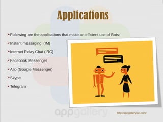Applications
Following are the applications that make an efficient use of Bots:
Instant messaging (IM)
Internet Relay Chat (IRC)
Facebook Messenger
Allo (Google Messenger)
Skype
Telegram
http://appgalleryinc.com/
 