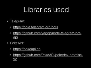 Libraries used
• Telegram:
• https://core.telegram.org/bots
• https://github.com/yagop/node-telegram-bot-
api
• PokeAPI:
• https://pokeapi.co
• https://github.com/PokeAPI/pokedex-promise-
v2
 