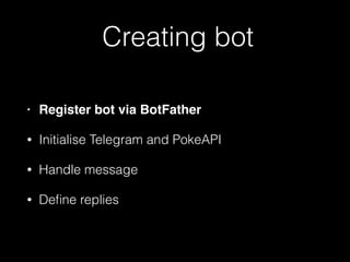 Creating bot
• Register bot via BotFather
• Initialise Telegram and PokeAPI
• Handle message
• Deﬁne replies
 