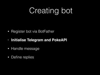 Creating bot
• Register bot via BotFather
• Initialise Telegram and PokeAPI
• Handle message
• Deﬁne replies
 