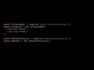 const TelegramBot = require(‘node-telegram-bot-api'); 
const telegram = new TelegramBot(
“YOUR_BOT_TOKEN",
{ polling: true }
); 
const PokedexPromise = require('pokedex-promise-v2');
const pokedex = new PokedexPromise();
 