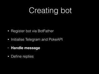 Creating bot
• Register bot via BotFather
• Initialise Telegram and PokeAPI
• Handle message
• Deﬁne replies
 