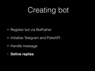 Creating bot
• Register bot via BotFather
• Initialise Telegram and PokeAPI
• Handle message
• Deﬁne replies
 