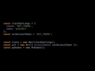 const slackSettings = { 
token: ‘BOT_TOKEN', 
name: 'pokedex' 
}; 
const witAccessToken = ‘WIT_TOKEN'; 
 
const slack = new Bot(slackSettings); 
const wit = new Wit({ accessToken: witAccessToken }); 
const pokedex = new Pokedex();
 