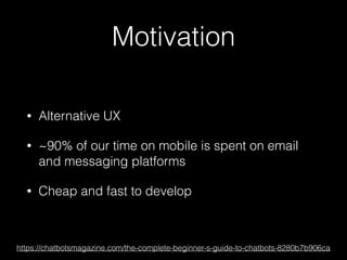Motivation
• Alternative UX
• ~90% of our time on mobile is spent on email
and messaging platforms
• Cheap and fast to develop
https://chatbotsmagazine.com/the-complete-beginner-s-guide-to-chatbots-8280b7b906ca
 