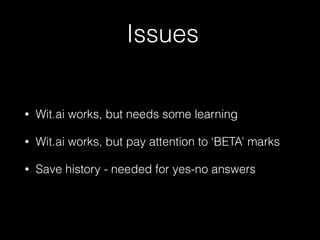 Issues
• Wit.ai works, but needs some learning
• Wit.ai works, but pay attention to ‘BETA’ marks
• Save history - needed for yes-no answers
 