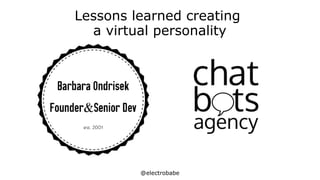 @electrobabe
Lessons learned creating
a virtual personality
 