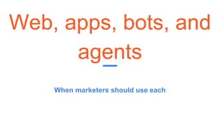 Web, apps, bots, and
agents
When marketers should use each
 
