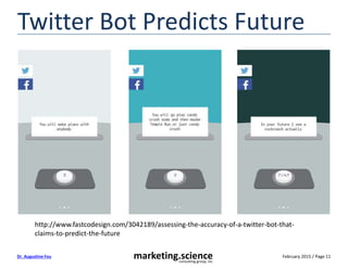 February 2015 / Page 11marketing.scienceconsulting group, inc.
Dr. Augustine Fou
Twitter Bot Predicts Future
http://www.fastcodesign.com/3042189/assessing-the-accuracy-of-a-twitter-bot-that-
claims-to-predict-the-future
 