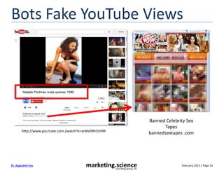 February 2015 / Page 16marketing.scienceconsulting group, inc.
Dr. Augustine Fou
Bots Fake YouTube Views
http://www.you tube.com /watch?v=xnkM9RrDzhM
Banned Celebrity Sex
Tapes
bannedsextapes .com
 