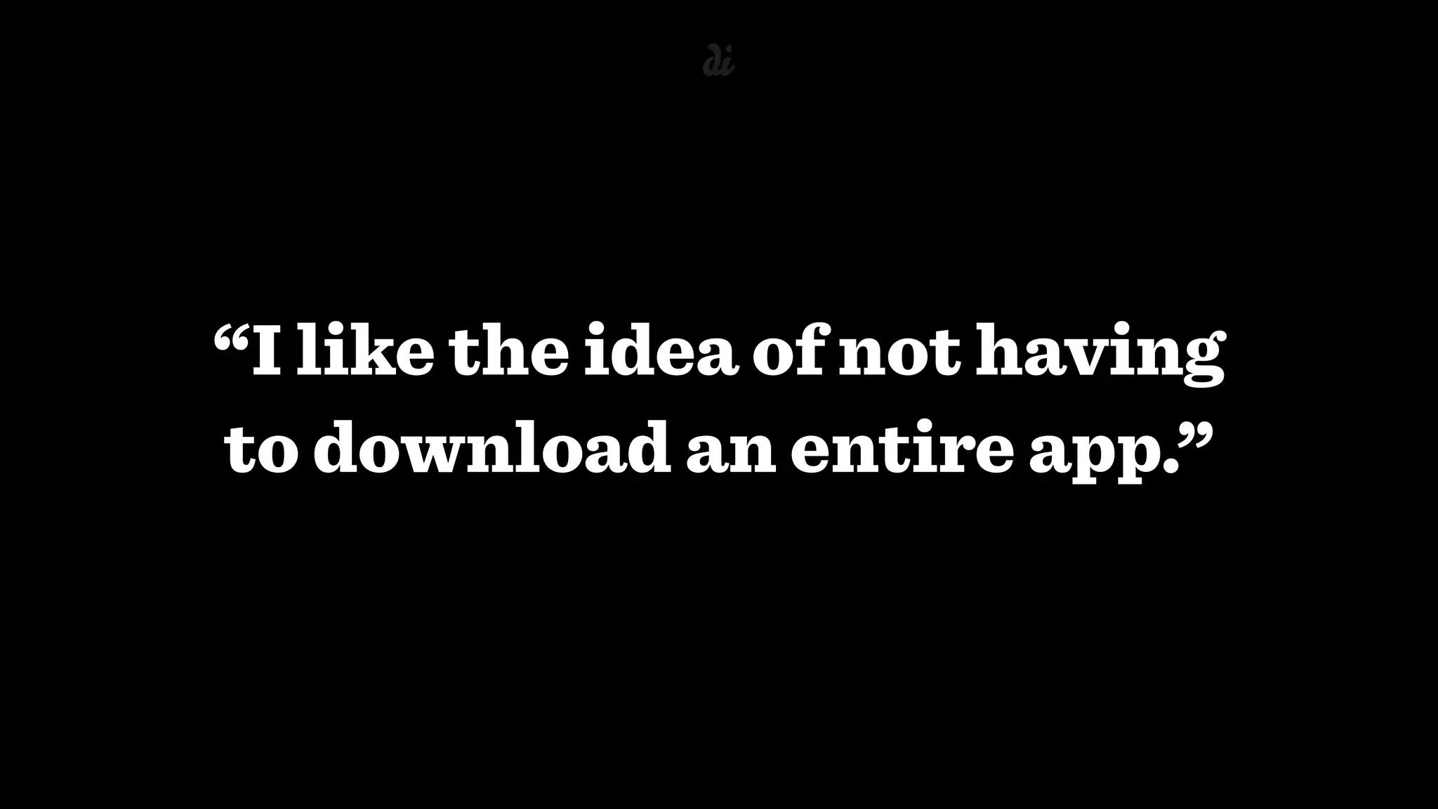“I like the idea of not having
to download an entire app.”
 