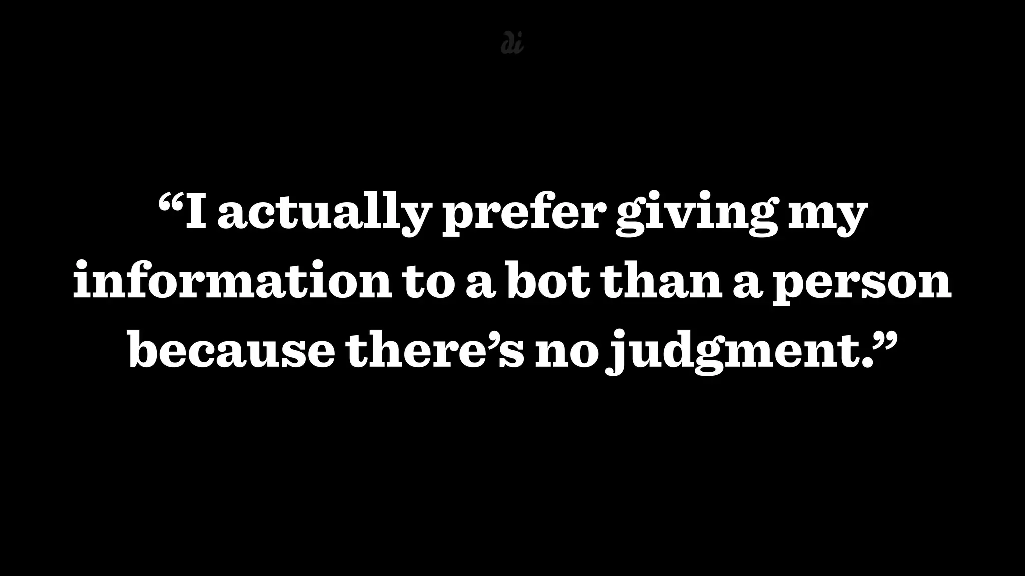 “I actually prefer giving my
information to a bot than a person
because there’s no judgment.”
 