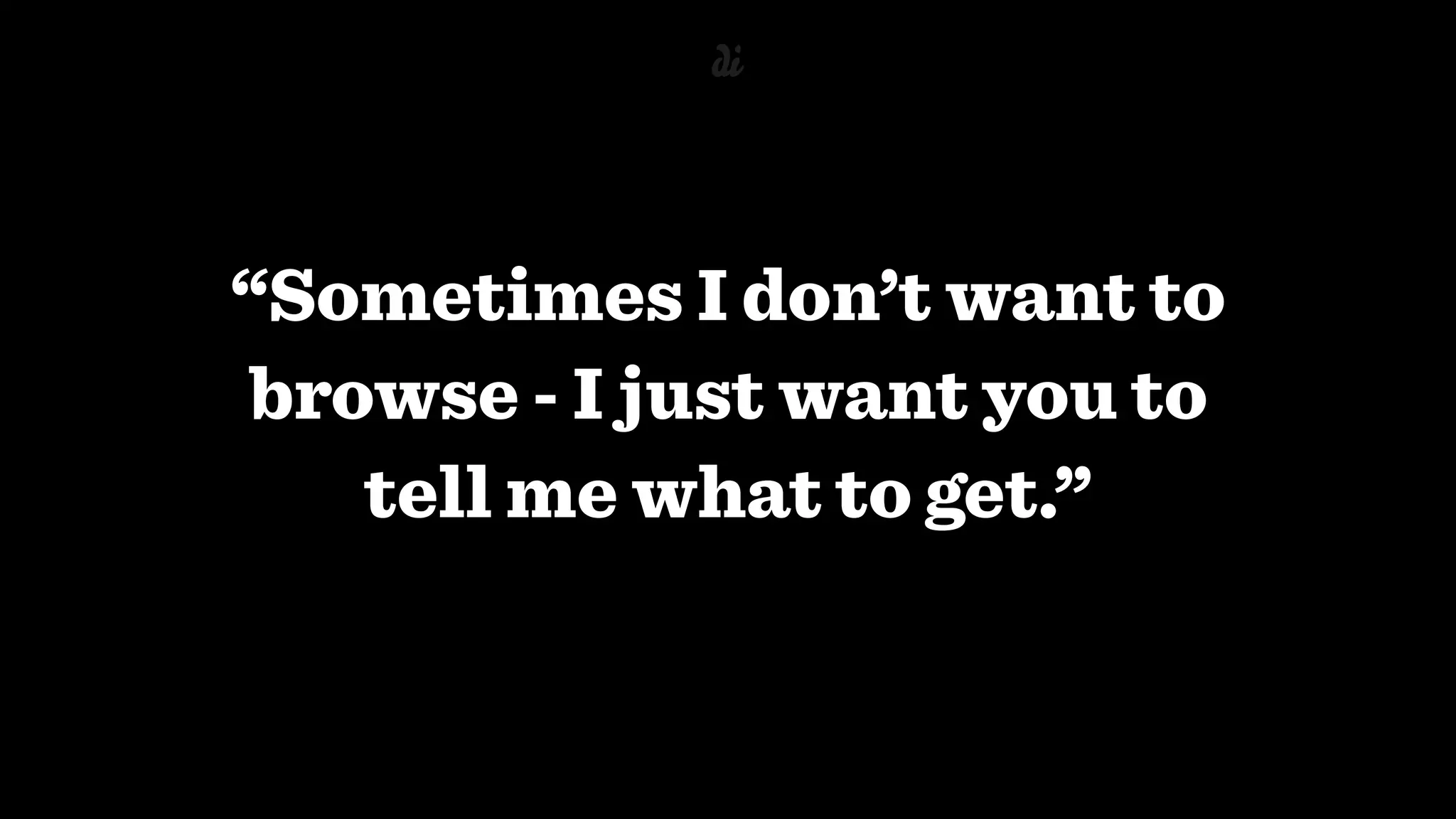 “Sometimes I don’t want to
browse - I just want you to
tell me what to get.”
 