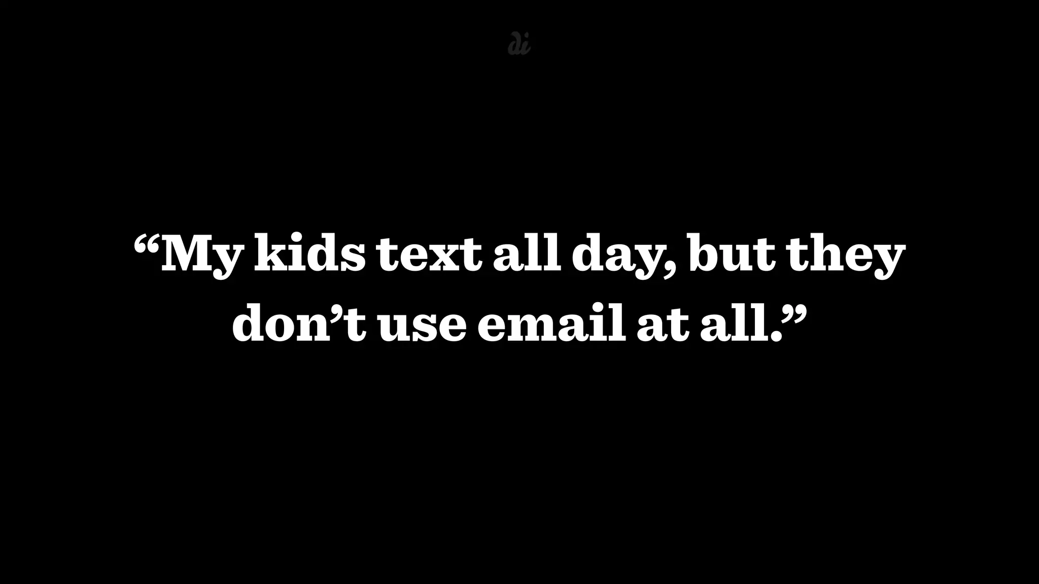 “My kids text all day, but they
don’t use email at all.”
 