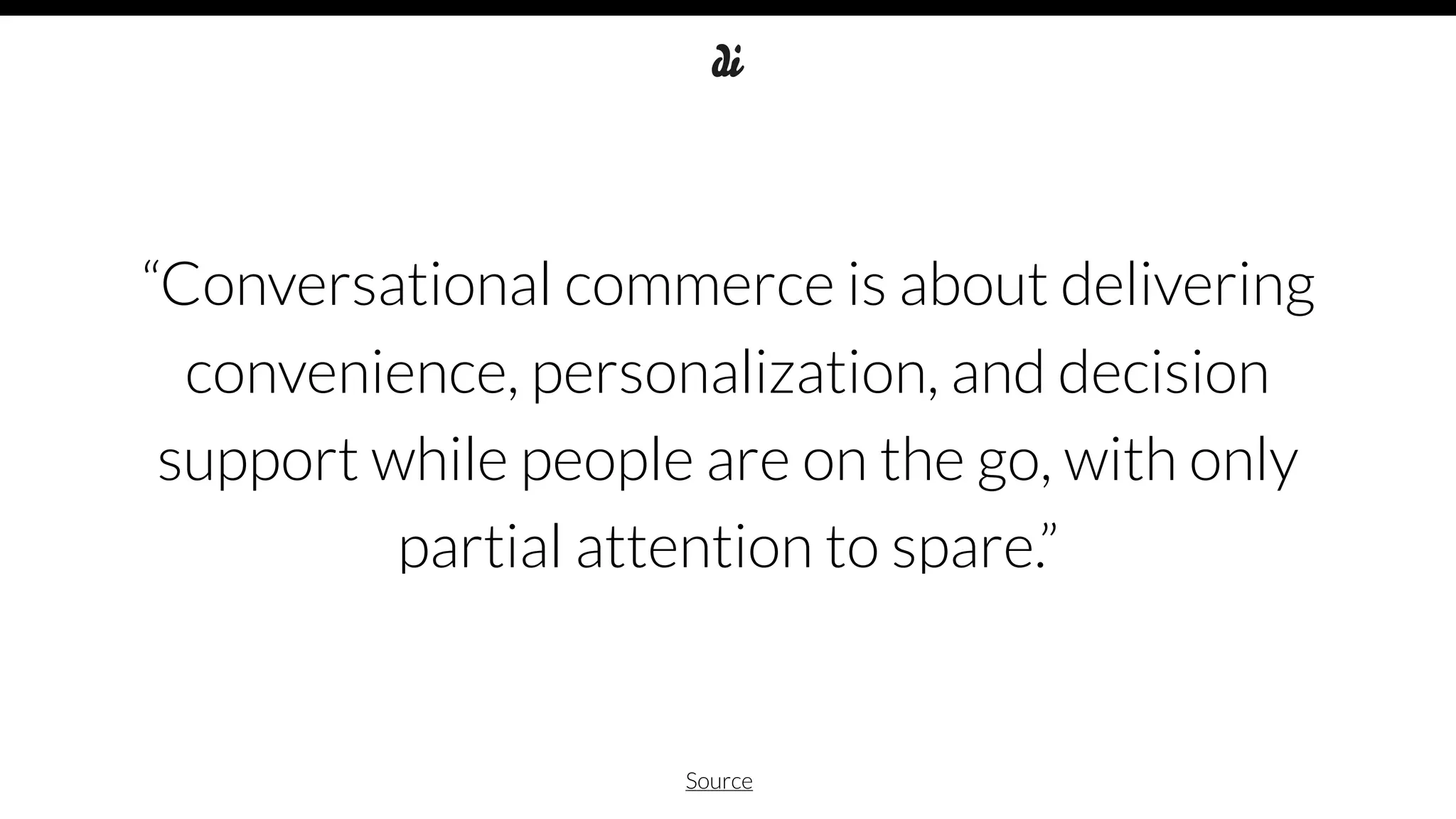 “Conversational commerce is about delivering
convenience, personalization, and decision
support while people are on the go, with only
partial attention to spare.”
Source
 