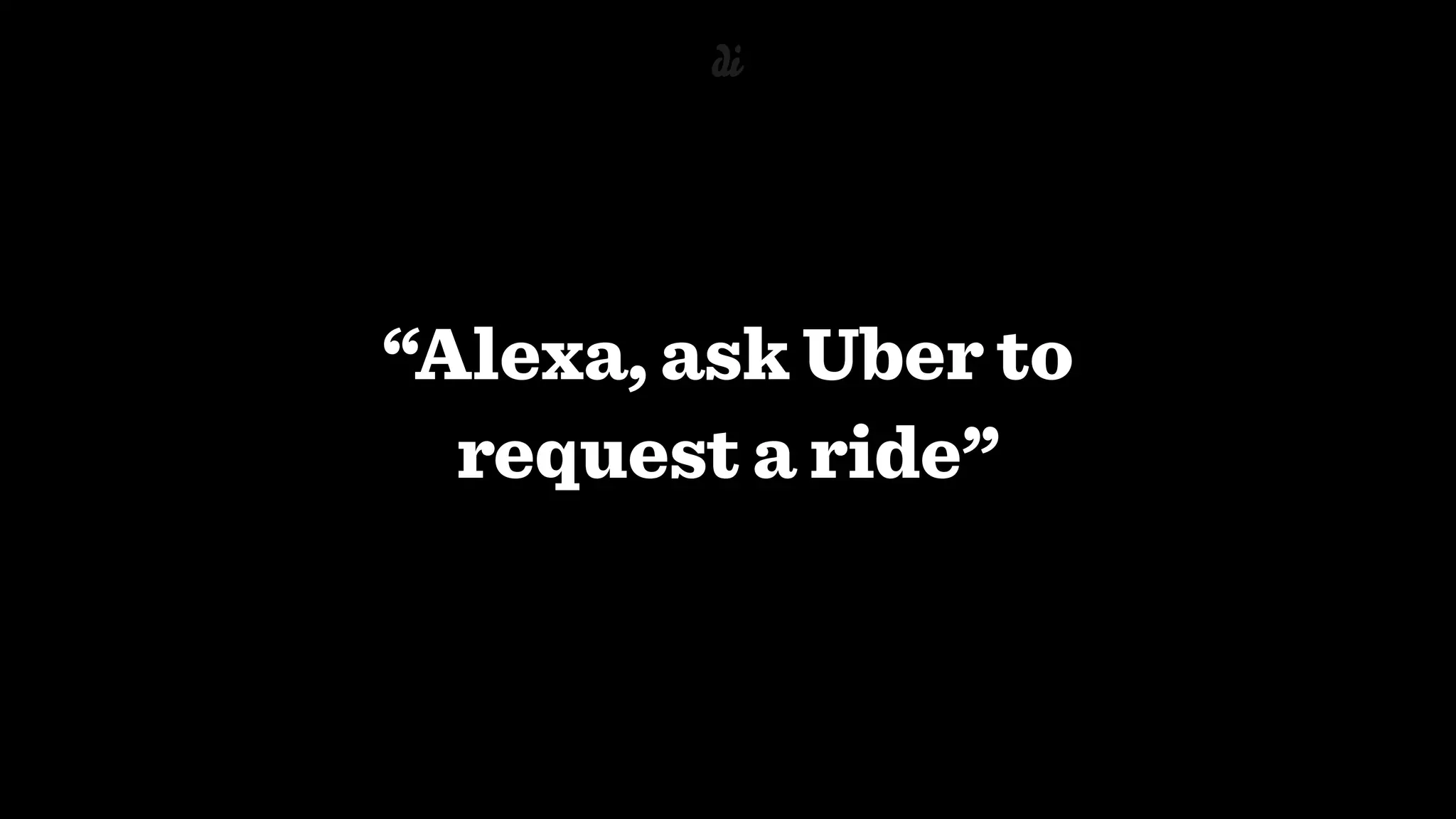 “Alexa, ask Uber to  
request a ride”
 