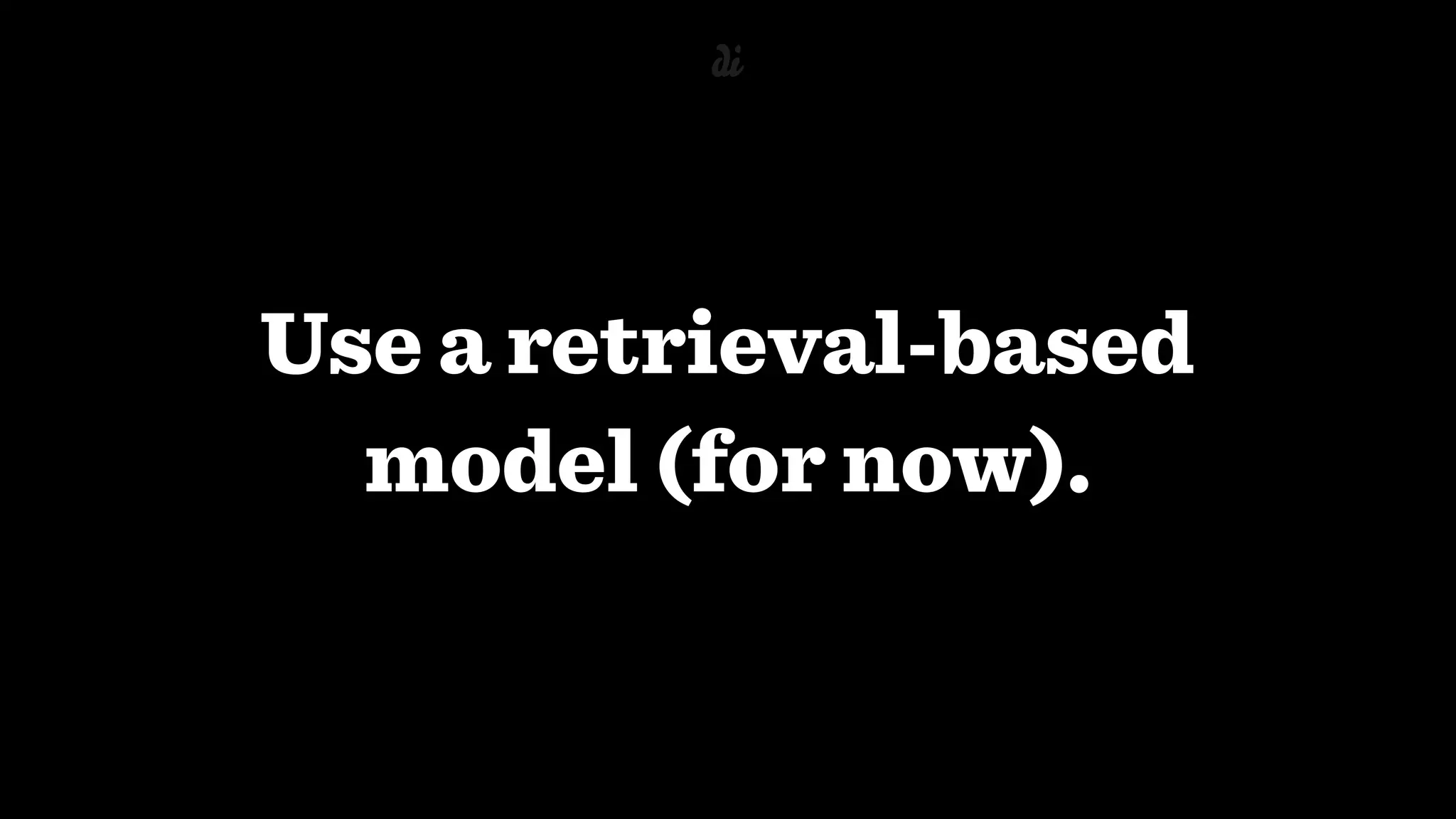 Use a retrieval-based
model (for now).
 