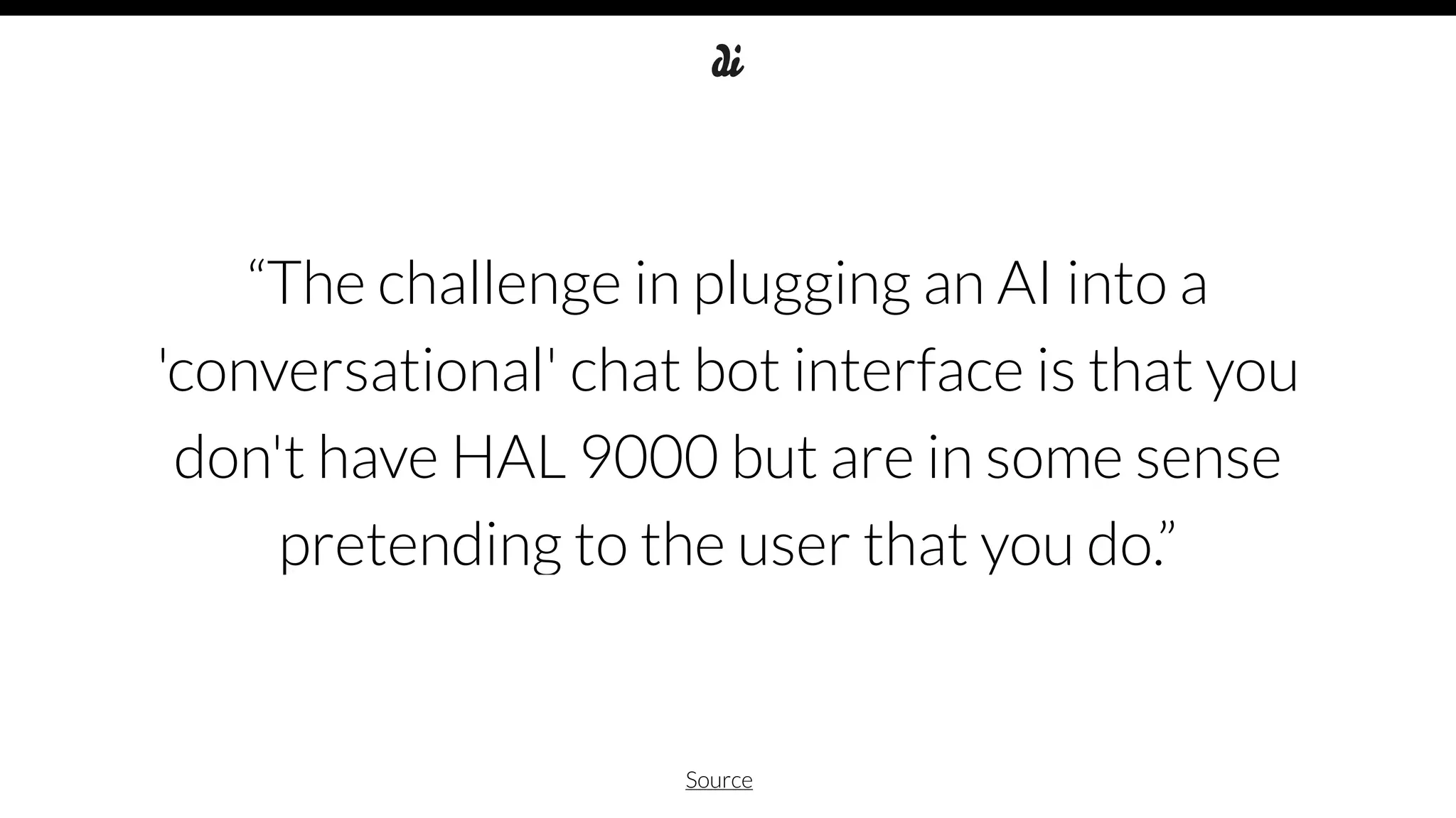 “The challenge in plugging an AI into a
'conversational' chat bot interface is that you
don't have HAL 9000 but are in some sense
pretending to the user that you do.”
Source
 