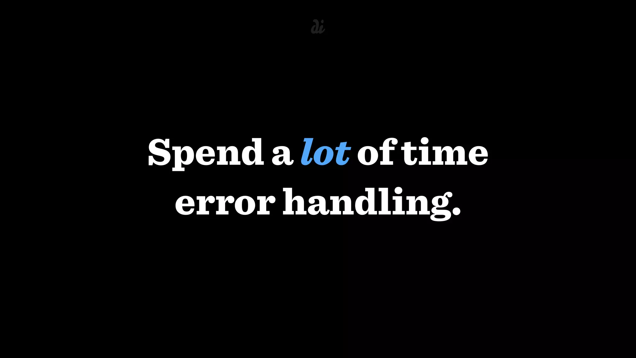 Spend a lot of time 
error handling.
 