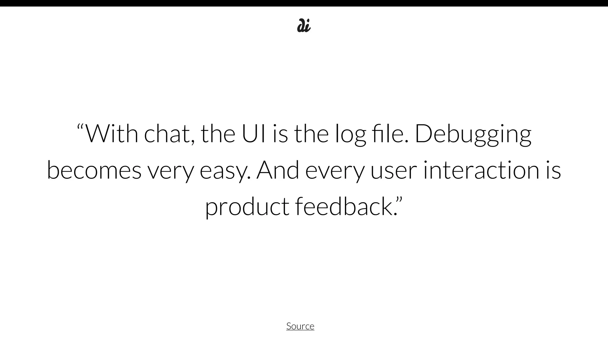 “With chat, the UI is the log ﬁle. Debugging
becomes very easy. And every user interaction is
product feedback.”
Source
 