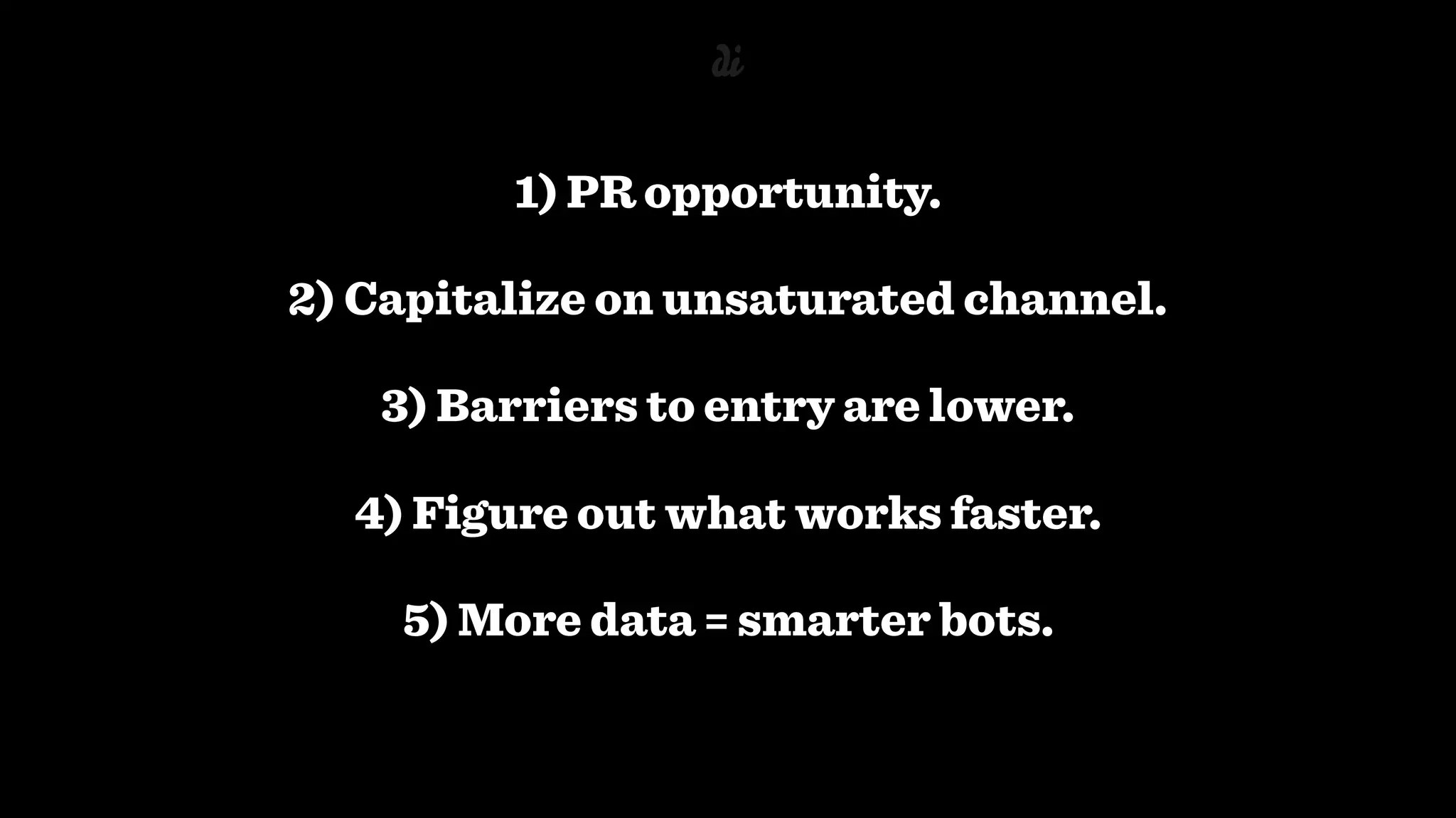 1) PR opportunity.
2) Capitalize on unsaturated channel.
3) Barriers to entry are lower.
4) Figure out what works faster.
5) More data = smarter bots.
 
