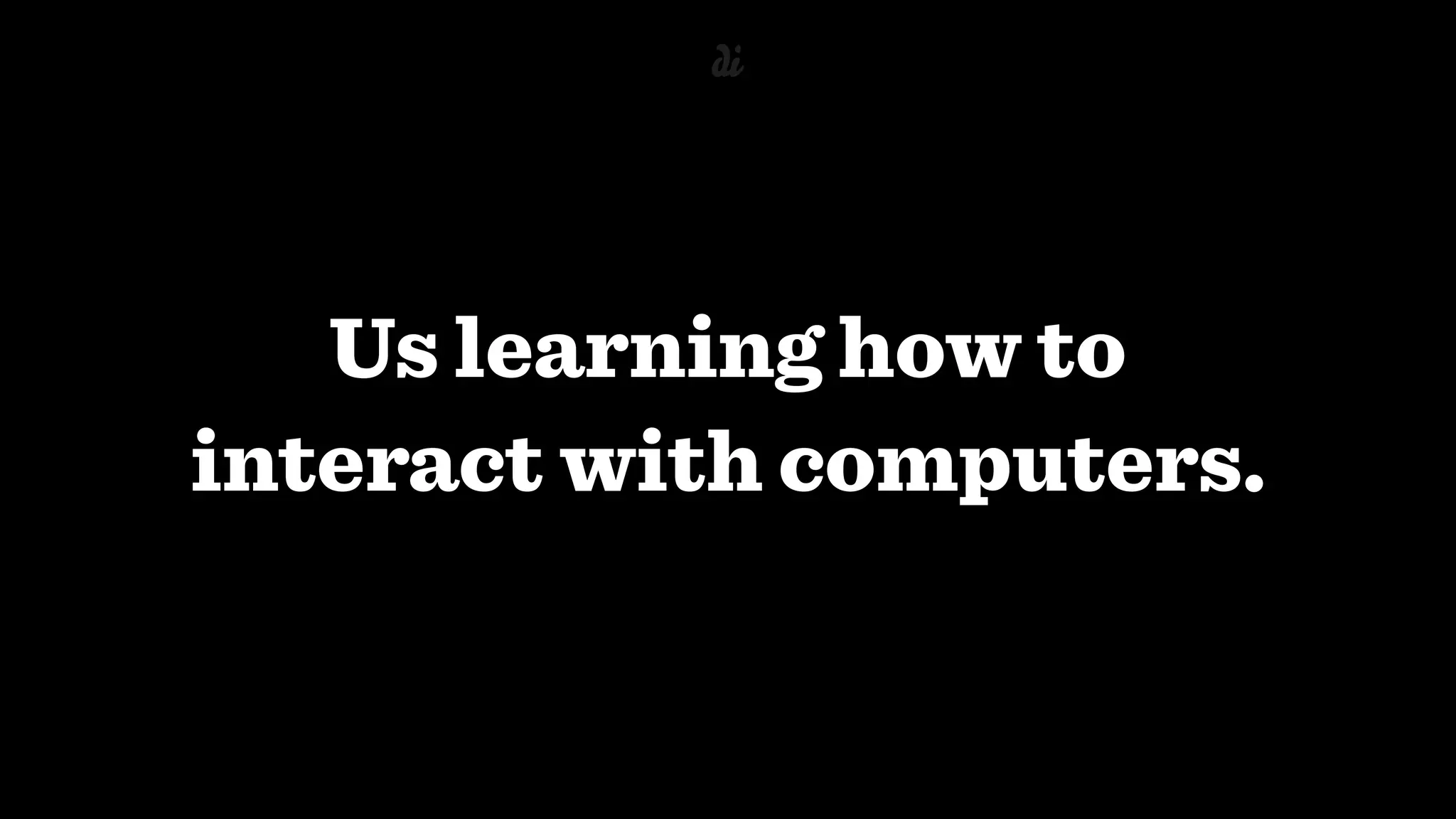 Us learning how to
interact with computers.
 