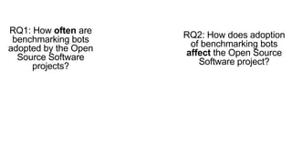 RQ2: How does adoption
of benchmarking bots
affect the Open Source
Software project?
RQ1: How often are
benchmarking bots
adopted by the Open
Source Software
projects?
 