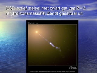 M87: actief stelsel met zwart gat van 2 - 3M87: actief stelsel met zwart gat van 2 - 3
miljard zonsmassa’s. Zendt gasstraal uit.miljard zonsmassa’s. Zendt gasstraal uit.
 