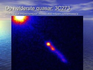 De helderste quasar: 3C273De helderste quasar: 3C273
Afstand: 2,4 miljard lichtjaar; massa: 900 miljoen zonnemassa’sAfstand: 2,4 miljard lichtjaar; massa: 900 miljoen zonnemassa’s
 