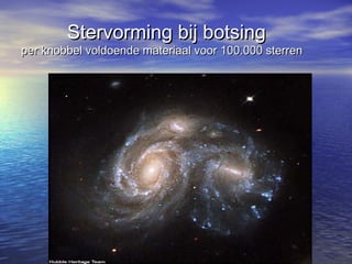 Stervorming bij botsingStervorming bij botsing
per knobbel voldoende materiaal voor 100.000 sterrenper knobbel voldoende materiaal voor 100.000 sterren
 