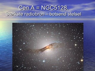 Cen A = NGC5128.Cen A = NGC5128.
Sterkste radiobron – botsend stelselSterkste radiobron – botsend stelsel
 