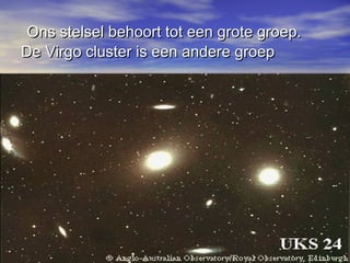 Ons stelsel behoort tot een grote groep.Ons stelsel behoort tot een grote groep.
De Virgo cluster is een andere groepDe Virgo cluster is een andere groep
 
