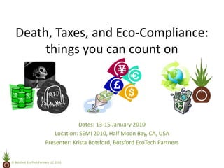 Death, Taxes, and Eco‐Compliance: 
       things you can count on




                                      Dates: 13‐15 January 2010
                            Location: SEMI 2010, Half Moon Bay, CA, USA
                         Presenter: Krista Botsford, Botsford EcoTech Partners


© Botsford  EcoTech Partners LLC 2010
 