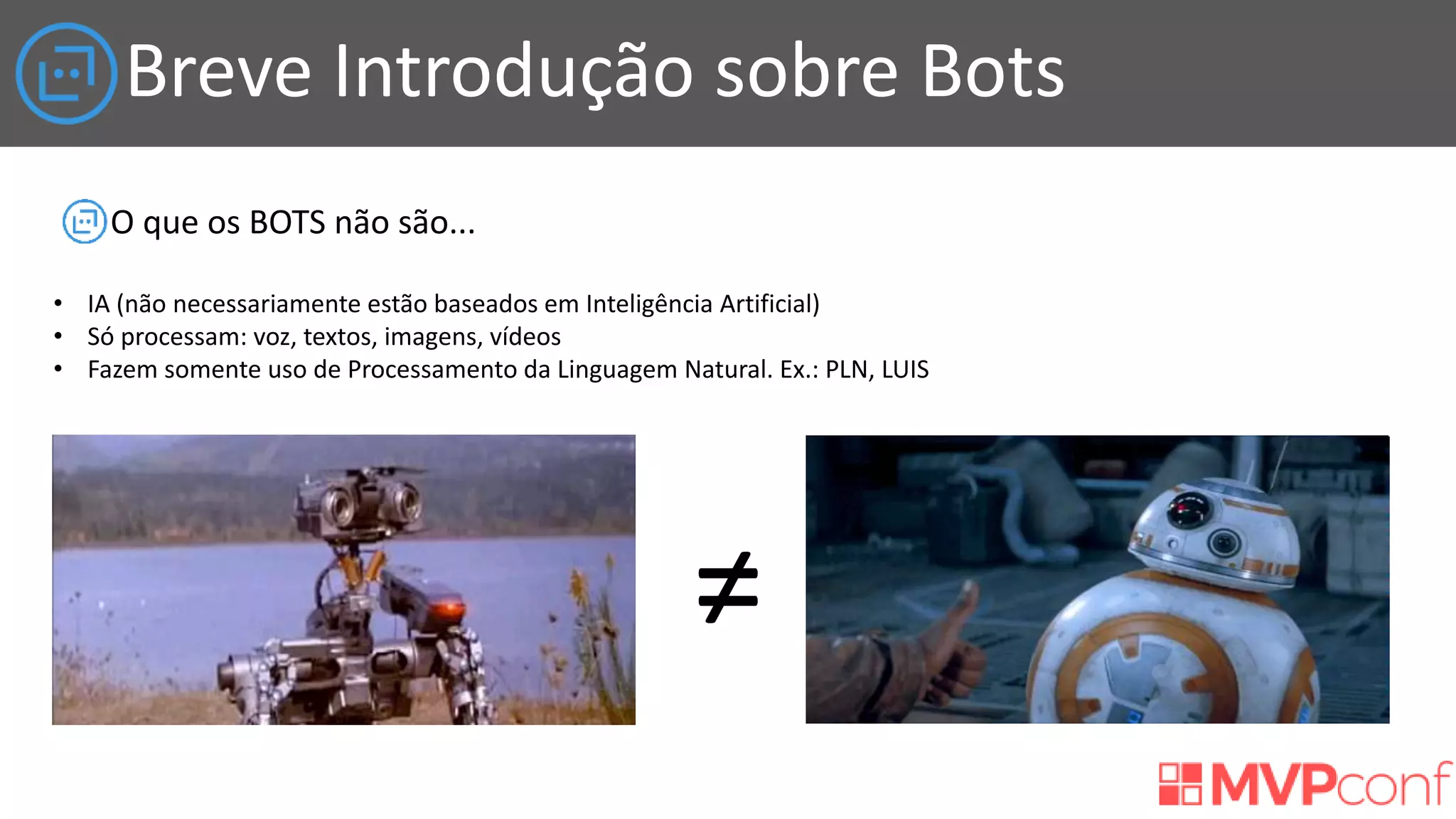 Breve Introdução sobre Bots
O que os BOTS não são...
• IA (não necessariamente estão baseados em Inteligência Artificial)
• Só processam: voz, textos, imagens, vídeos
• Fazem somente uso de Processamento da Linguagem Natural. Ex.: PLN, LUIS
≠
 