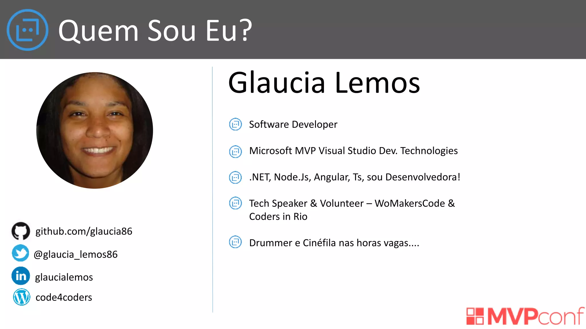 Quem Sou Eu?
Glaucia Lemos
Software Developer
Microsoft MVP Visual Studio Dev. Technologies
.NET, Node.Js, Angular, Ts, sou Desenvolvedora!
Tech Speaker & Volunteer – WoMakersCode &
Coders in Rio
Drummer e Cinéfila nas horas vagas....
github.com/glaucia86
@glaucia_lemos86
glaucialemos
code4coders
 