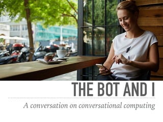 THE BOT AND I
A conversation on conversational computing
 