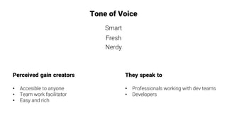 Tone of Voice
Smart
Fresh
Nerdy
They speak to

•  Professionals working with dev teams
•  Developers
Perceived gain creators

•  Accesible to anyone
•  Team work facilitator
•  Easy and rich
 