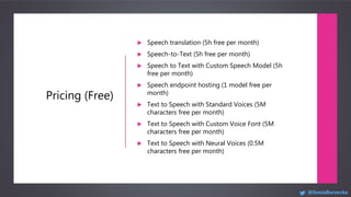 Pricing (Free)
 Speech translation (5h free per month)
 Speech-to-Text (5h free per month)
 Speech to Text with Custom ...