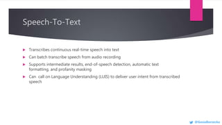 Speech-To-Text
 Transcribes continuous real-time speech into text
 Can batch transcribe speech from audio recording
 Su...